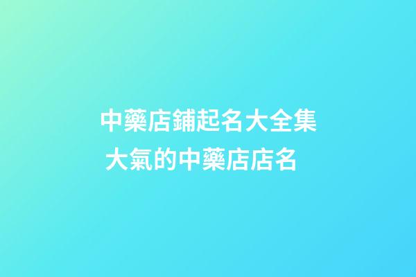 中藥店鋪起名大全集 大氣的中藥店店名-第1張-店鋪起名-玄機派